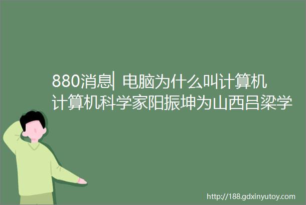 880消息▏电脑为什么叫计算机计算机科学家阳振坤为山西吕梁学生开了堂科普课